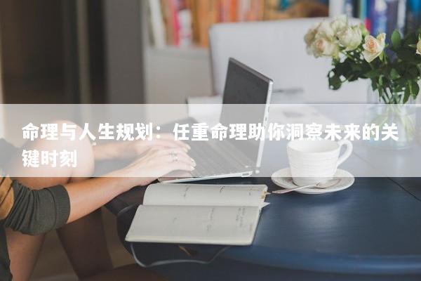 命理与人生规划：任重命理助你洞察未来的关键时刻