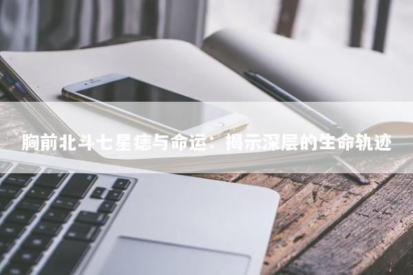 胸前北斗七星痣与命运：揭示深层的生命轨迹