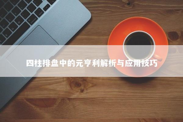 四柱排盘中的元亨利解析与应用技巧