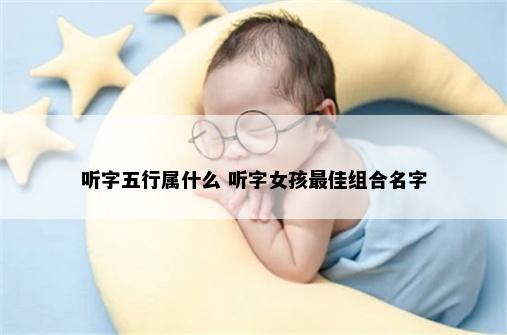 听字五行属什么 听字女孩最佳组合名字