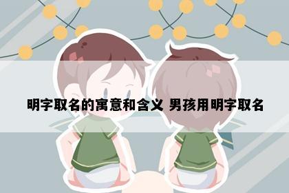 明字取名的寓意和含义 男孩用明字取名