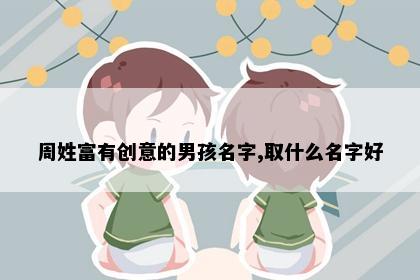 周姓富有创意的男孩名字,取什么名字好