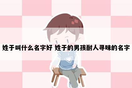 姓于叫什么名字好 姓于的男孩耐人寻味的名字