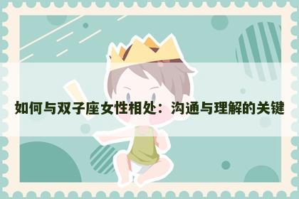 如何与双子座女性相处：沟通与理解的关键