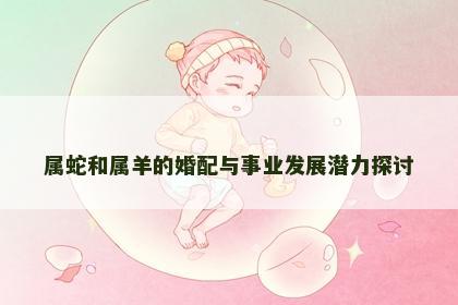 属蛇和属羊的婚配与事业发展潜力探讨