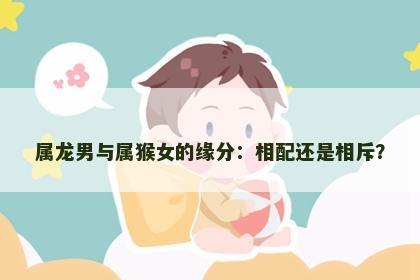 属龙男与属猴女的缘分：相配还是相斥？