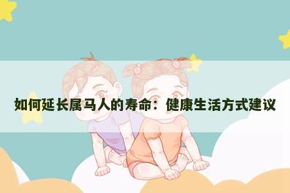 如何延长属马人的寿命：健康生活方式建议