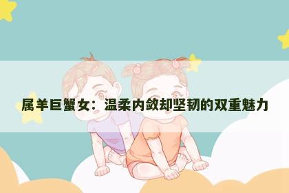 属羊巨蟹女：温柔内敛却坚韧的双重魅力