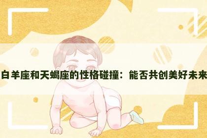 白羊座和天蝎座的性格碰撞：能否共创美好未来