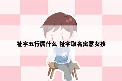 祉字五行属什么 祉字取名寓意女孩