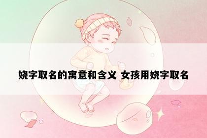 娆字取名的寓意和含义 女孩用娆字取名