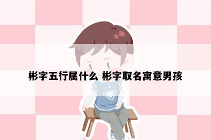 彬字五行属什么 彬字取名寓意男孩