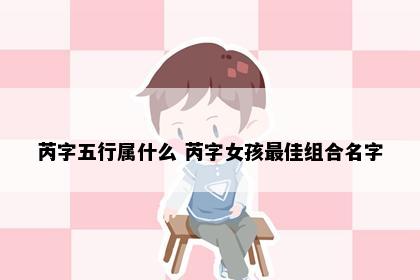 芮字五行属什么 芮字女孩最佳组合名字