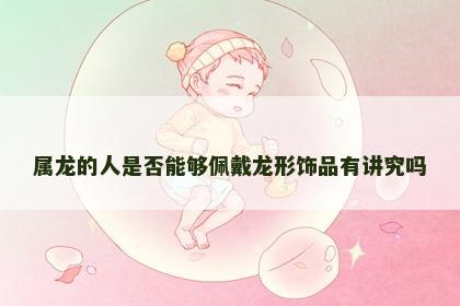 属龙的人是否能够佩戴龙形饰品有讲究吗