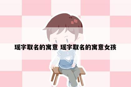 瑶字取名的寓意 瑶字取名的寓意女孩