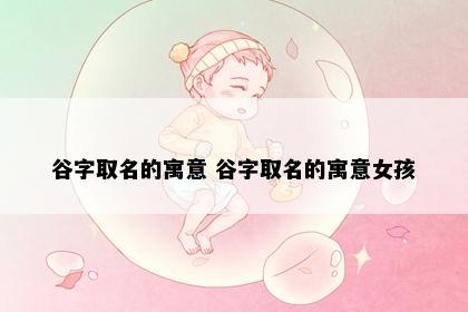 谷字取名的寓意 谷字取名的寓意女孩