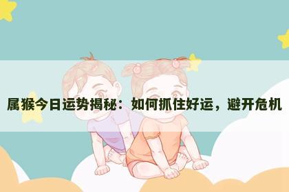 属猴今日运势揭秘：如何抓住好运，避开危机