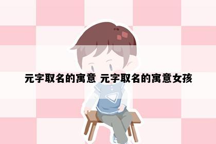 元字取名的寓意 元字取名的寓意女孩