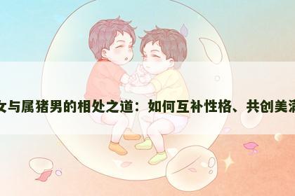 属羊女与属猪男的相处之道：如何互补性格、共创美满家庭