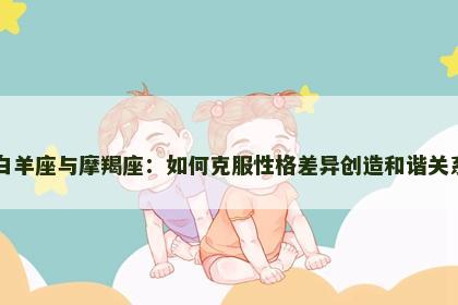 白羊座与摩羯座：如何克服性格差异创造和谐关系