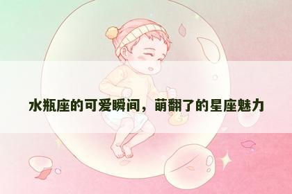 水瓶座的可爱瞬间，萌翻了的星座魅力