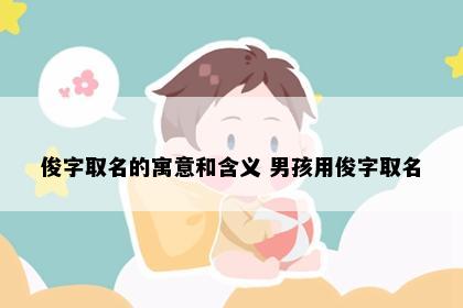 俊字取名的寓意和含义 男孩用俊字取名