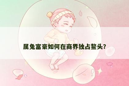 属兔富豪如何在商界独占鳌头？