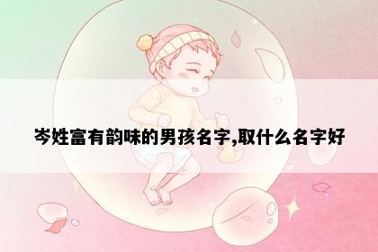 岑姓富有韵味的男孩名字,取什么名字好