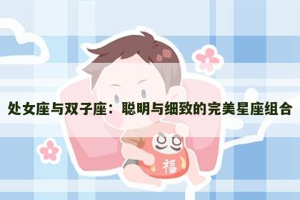 处女座与双子座：聪明与细致的完美星座组合