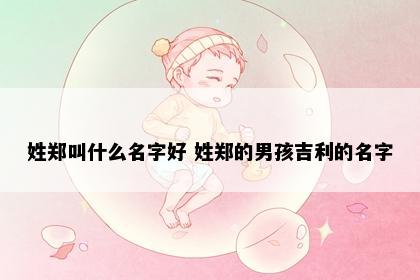 姓郑叫什么名字好 姓郑的男孩吉利的名字