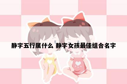 静字五行属什么 静字女孩最佳组合名字