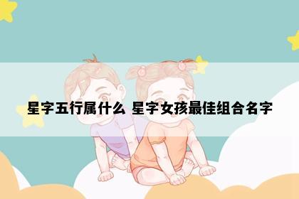 星字五行属什么 星字女孩最佳组合名字