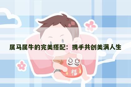 属马属牛的完美搭配：携手共创美满人生