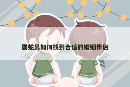 属蛇男如何找到合适的婚姻伴侣