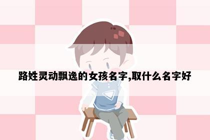 路姓灵动飘逸的女孩名字,取什么名字好