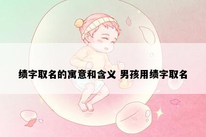 绩字取名的寓意和含义 男孩用绩字取名