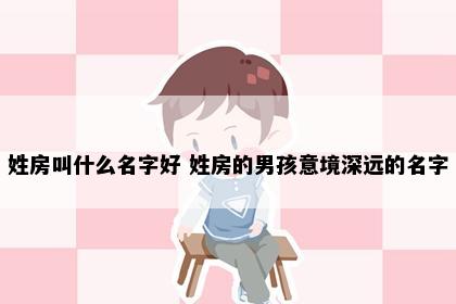 姓房叫什么名字好 姓房的男孩意境深远的名字