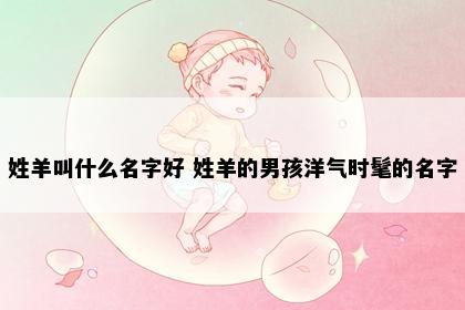 姓羊叫什么名字好 姓羊的男孩洋气时髦的名字