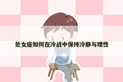 处女座如何在冷战中保持冷静与理性