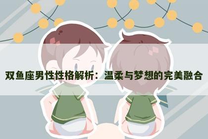 双鱼座男性性格解析：温柔与梦想的完美融合