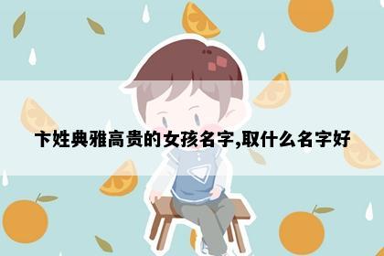 卞姓典雅高贵的女孩名字,取什么名字好