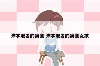 沛字取名的寓意 沛字取名的寓意女孩