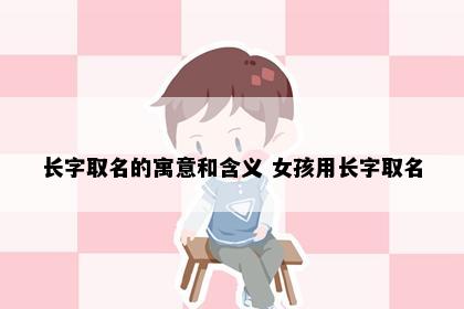 长字取名的寓意和含义 女孩用长字取名