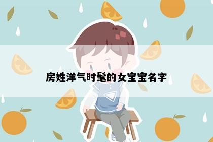 房姓洋气时髦的女宝宝名字