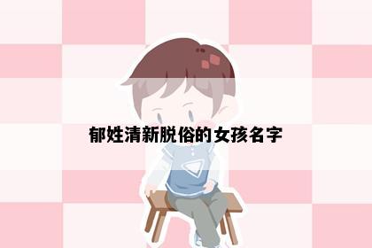 郁姓清新脱俗的女孩名字