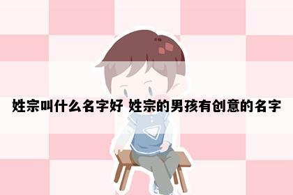 姓宗叫什么名字好 姓宗的男孩有创意的名字