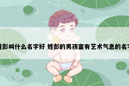 姓彭叫什么名字好 姓彭的男孩富有艺术气息的名字