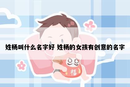 姓杨叫什么名字好 姓杨的女孩有创意的名字