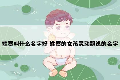 姓蔡叫什么名字好 姓蔡的女孩灵动飘逸的名字