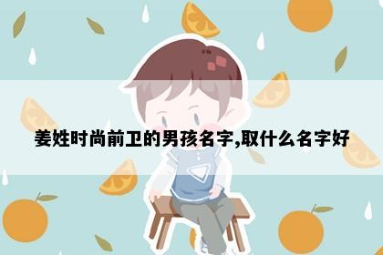 姜姓时尚前卫的男孩名字,取什么名字好